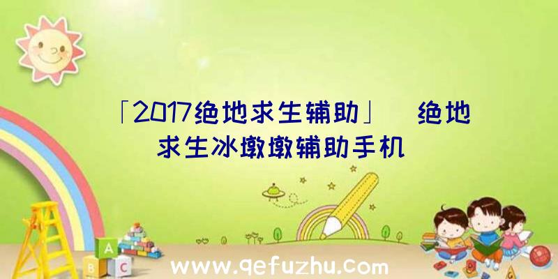 「2017绝地求生辅助」|绝地求生冰墩墩辅助手机